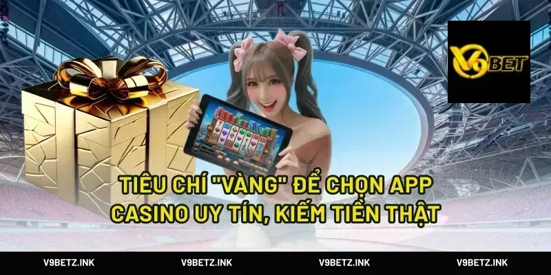 Tiêu Chí "Vàng" Để Chọn App Casino Uy Tín, Kiếm Tiền Thật