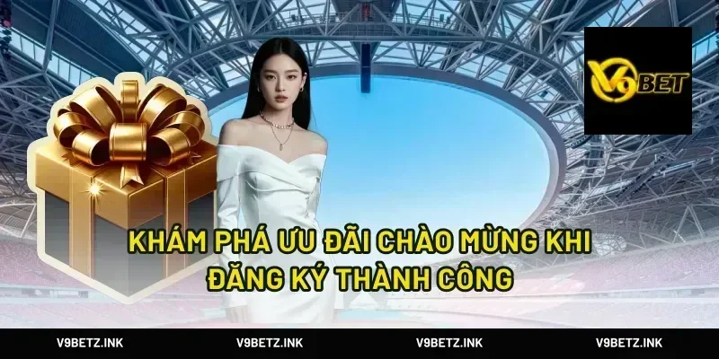 Khám Phá Ưu Đãi Chào Mừng Khi Đăng Ký Thành Công