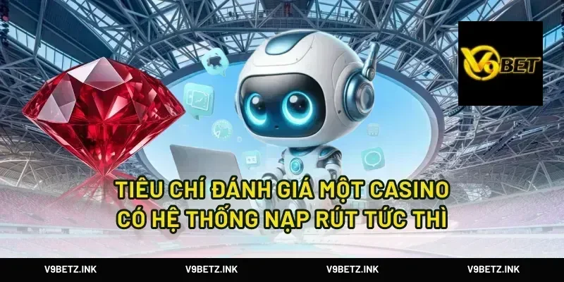 Tiêu Chí Đánh Giá Một Casino Có Hệ Thống Nạp Rút Tức Thì