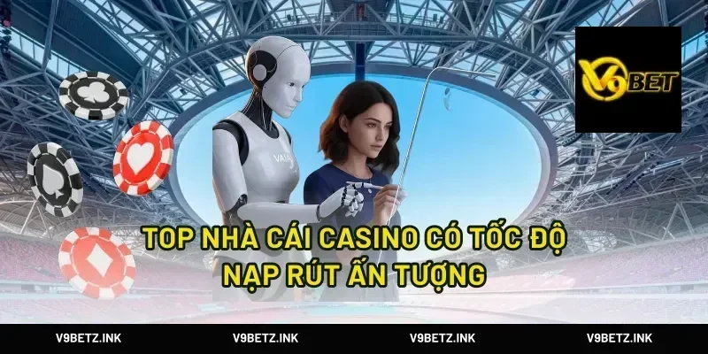 Top Nhà Cái Casino Có Tốc Độ Nạp Rút Ấn Tượng