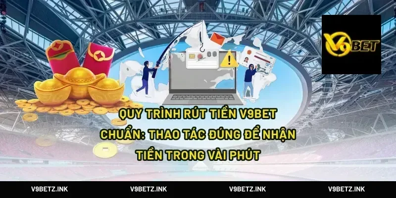 Quy trình rút tiền V9Bet chuẩn: thao tác đúng để nhận tiền trong vài phút
