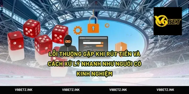 Lỗi thường gặp khi rút tiền và cách xử lý nhanh như người có kinh nghiệm