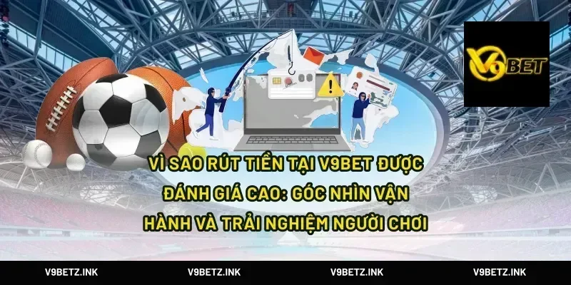 Vì sao rút tiền tại V9Bet được đánh giá cao: góc nhìn vận hành và trải nghiệm người chơi