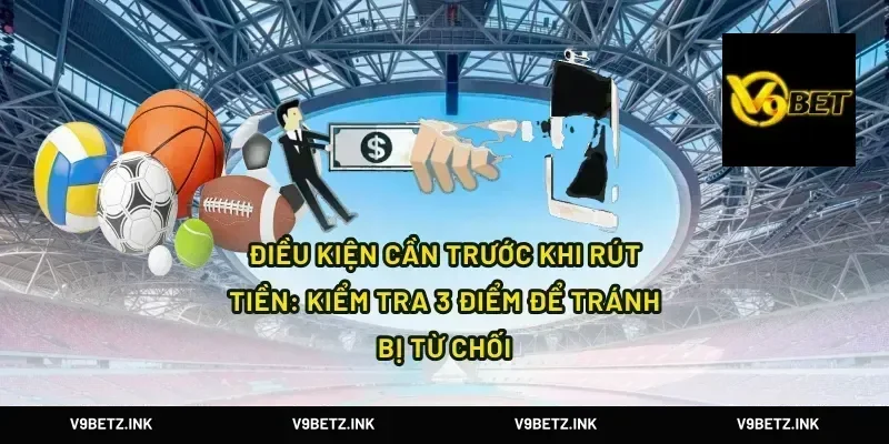 Điều kiện cần trước khi rút tiền: kiểm tra 3 điểm để tránh bị từ chối