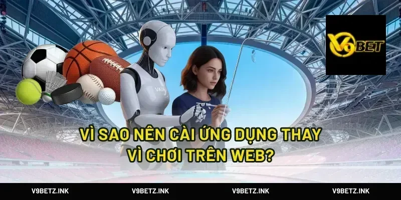 Vì sao nên cài ứng dụng thay vì chơi trên web?