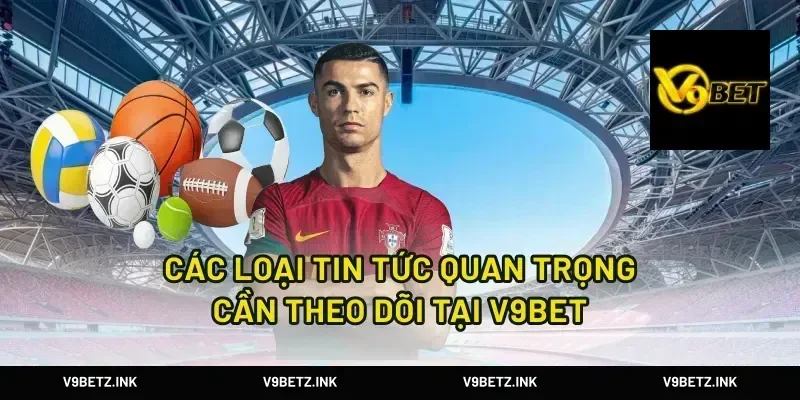 Các Loại Tin Tức Quan Trọng Cần Theo Dõi Tại V9Bet