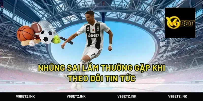 Những Sai Lầm Thường Gặp Khi Theo Dõi Tin Tức
